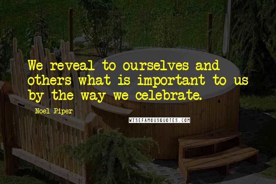 Noel Piper Quotes: We reveal to ourselves and others what is important to us by the way we celebrate.