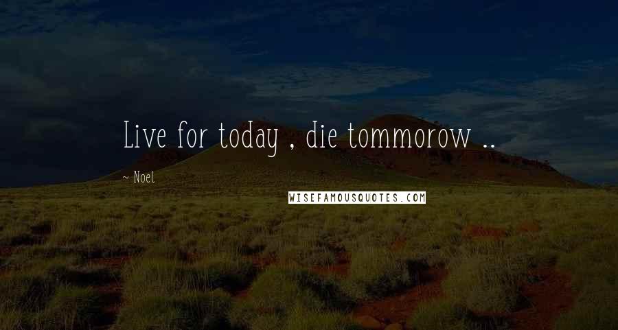 Noel Quotes: Live for today , die tommorow ..