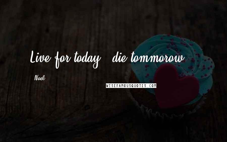 Noel Quotes: Live for today , die tommorow ..