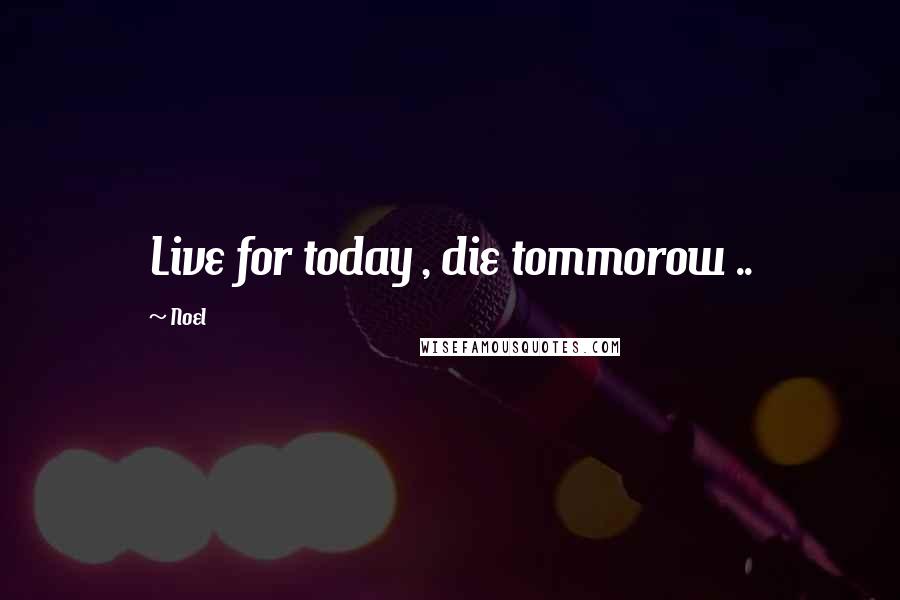 Noel Quotes: Live for today , die tommorow ..