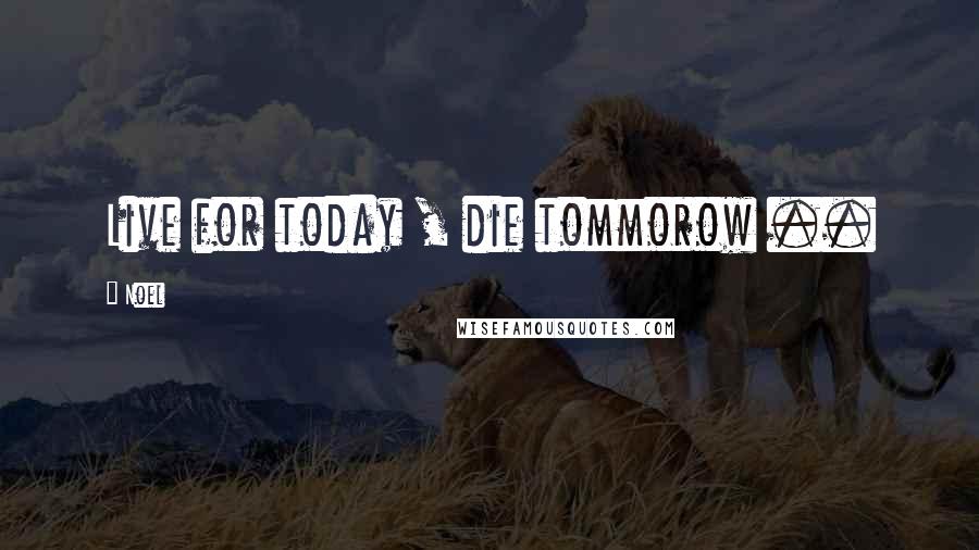 Noel Quotes: Live for today , die tommorow ..