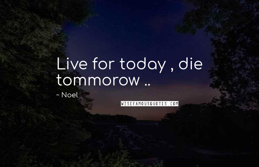 Noel Quotes: Live for today , die tommorow ..