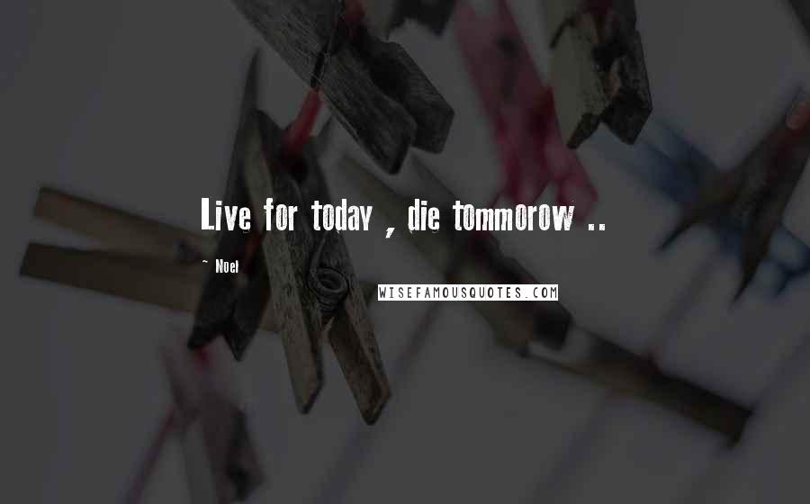 Noel Quotes: Live for today , die tommorow ..