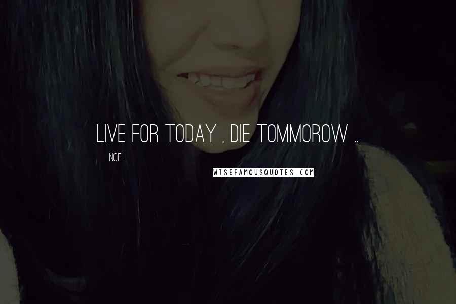 Noel Quotes: Live for today , die tommorow ..