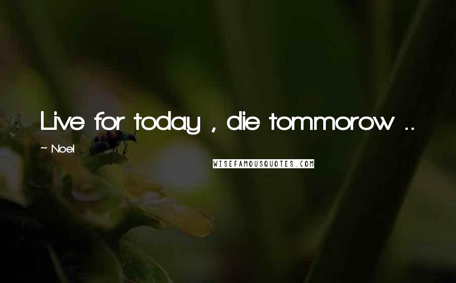 Noel Quotes: Live for today , die tommorow ..