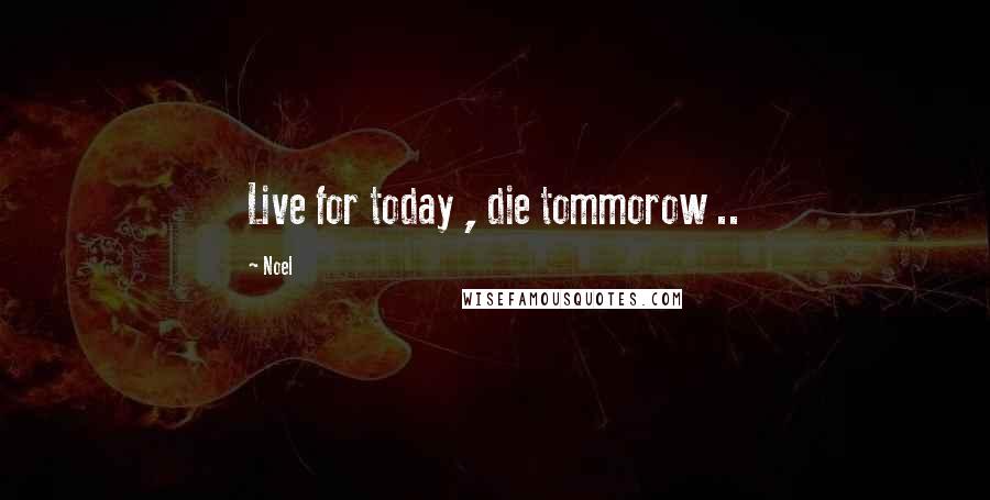 Noel Quotes: Live for today , die tommorow ..