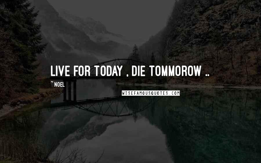 Noel Quotes: Live for today , die tommorow ..