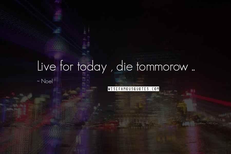 Noel Quotes: Live for today , die tommorow ..