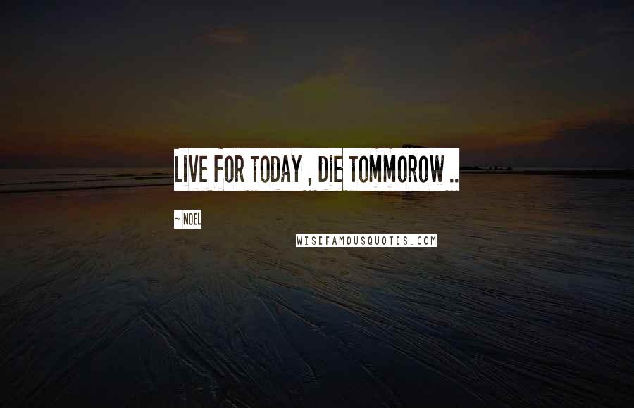 Noel Quotes: Live for today , die tommorow ..