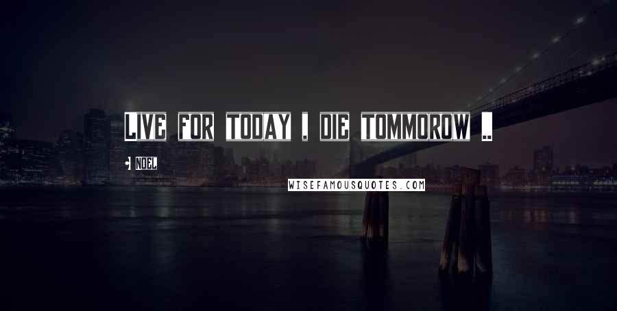 Noel Quotes: Live for today , die tommorow ..