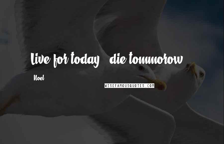 Noel Quotes: Live for today , die tommorow ..