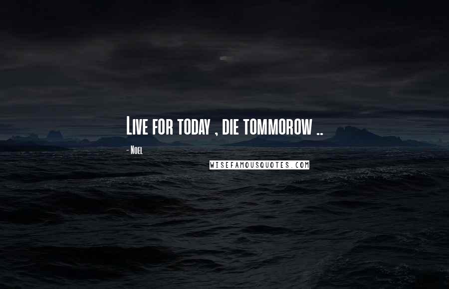 Noel Quotes: Live for today , die tommorow ..