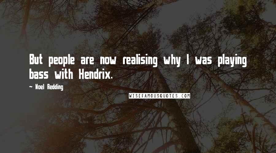 Noel Redding Quotes: But people are now realising why I was playing bass with Hendrix.