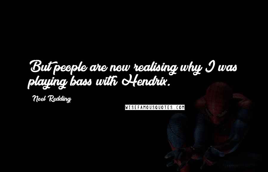 Noel Redding Quotes: But people are now realising why I was playing bass with Hendrix.