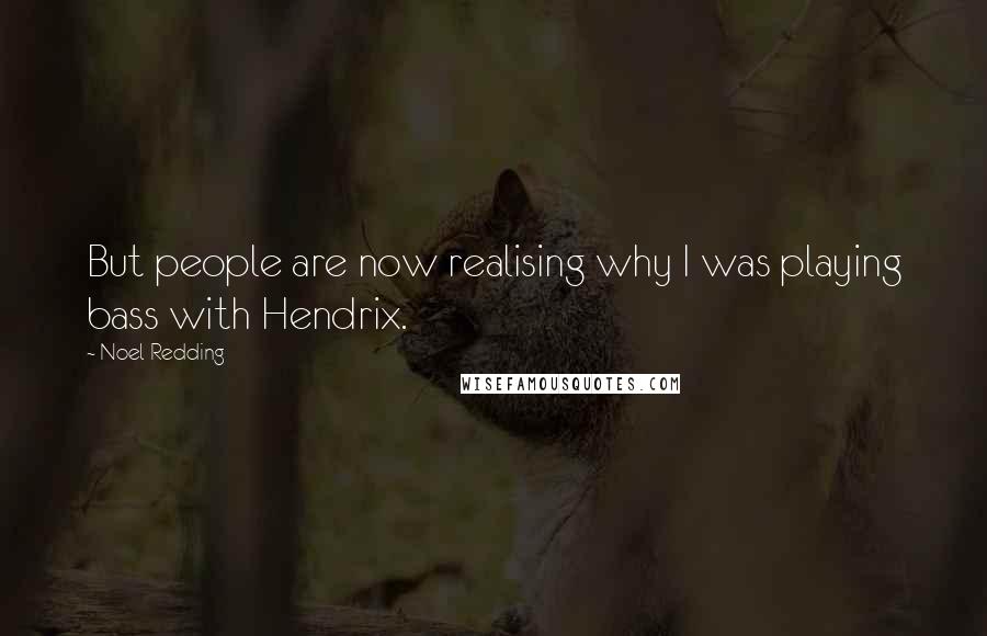 Noel Redding Quotes: But people are now realising why I was playing bass with Hendrix.