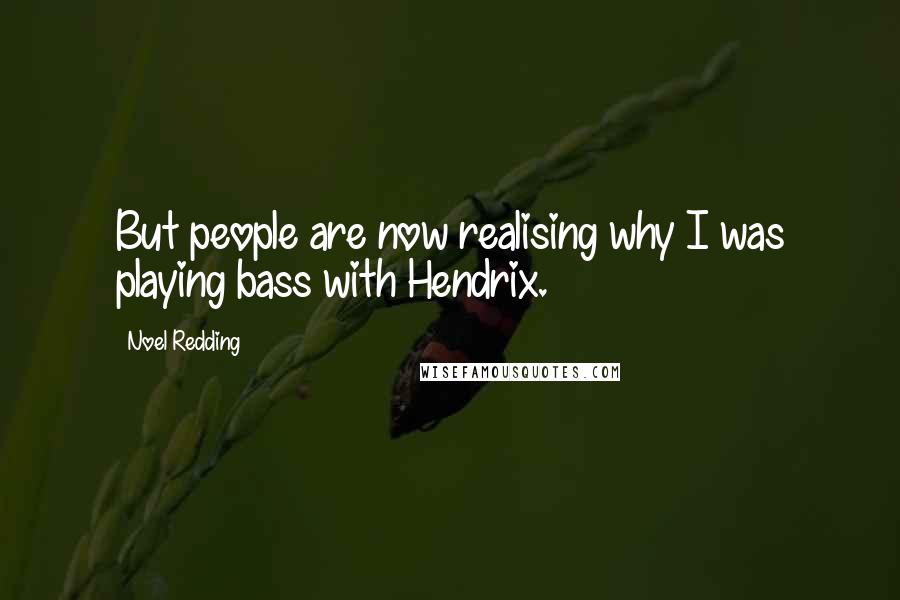 Noel Redding Quotes: But people are now realising why I was playing bass with Hendrix.