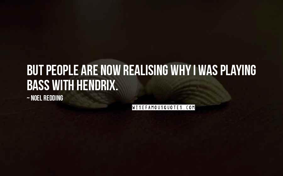 Noel Redding Quotes: But people are now realising why I was playing bass with Hendrix.