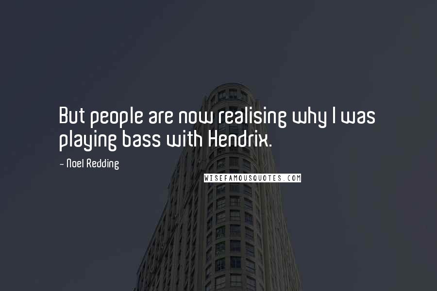 Noel Redding Quotes: But people are now realising why I was playing bass with Hendrix.