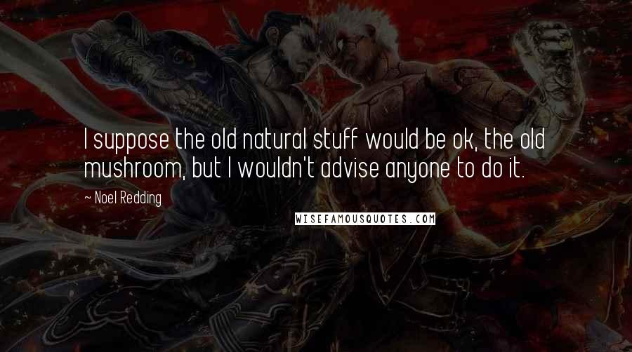 Noel Redding Quotes: I suppose the old natural stuff would be ok, the old mushroom, but I wouldn't advise anyone to do it.