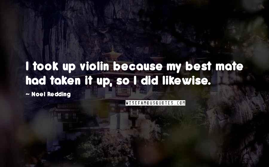 Noel Redding Quotes: I took up violin because my best mate had taken it up, so I did likewise.