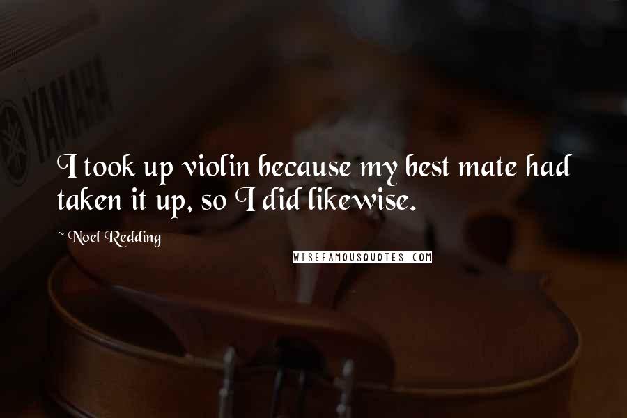 Noel Redding Quotes: I took up violin because my best mate had taken it up, so I did likewise.