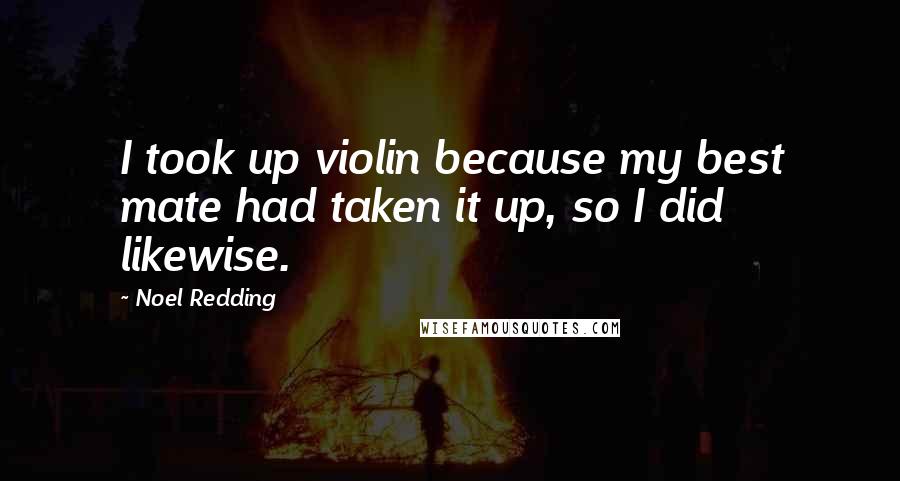 Noel Redding Quotes: I took up violin because my best mate had taken it up, so I did likewise.