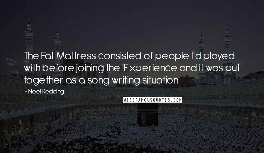 Noel Redding Quotes: The Fat Mattress consisted of people I'd played with before joining the 'Experience and it was put together as a song writing situation.