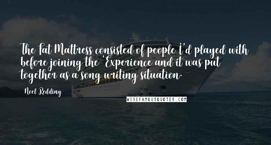 Noel Redding Quotes: The Fat Mattress consisted of people I'd played with before joining the 'Experience and it was put together as a song writing situation.