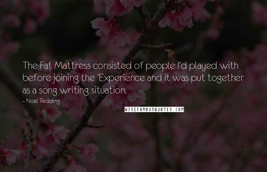 Noel Redding Quotes: The Fat Mattress consisted of people I'd played with before joining the 'Experience and it was put together as a song writing situation.