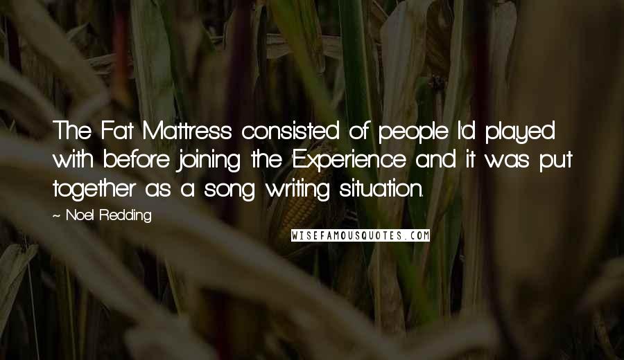 Noel Redding Quotes: The Fat Mattress consisted of people I'd played with before joining the 'Experience and it was put together as a song writing situation.