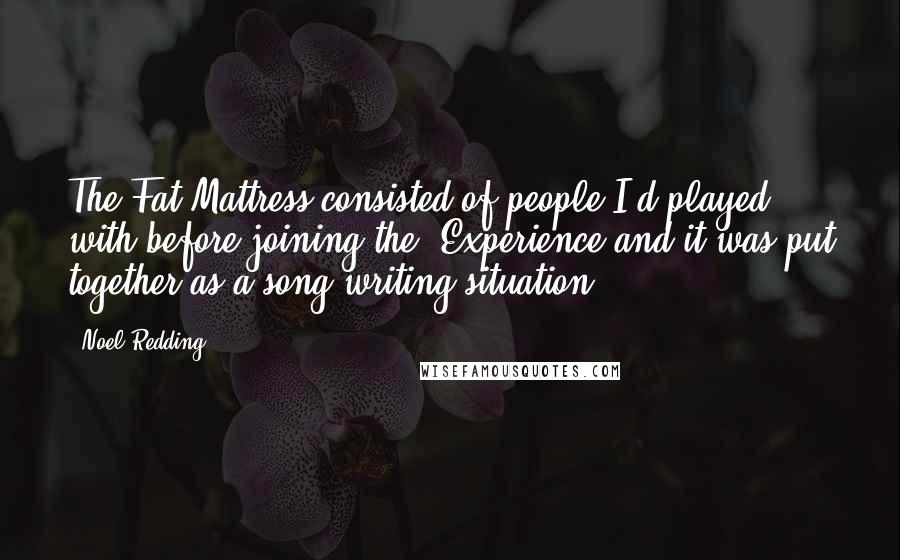 Noel Redding Quotes: The Fat Mattress consisted of people I'd played with before joining the 'Experience and it was put together as a song writing situation.