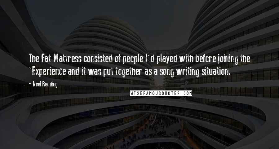 Noel Redding Quotes: The Fat Mattress consisted of people I'd played with before joining the 'Experience and it was put together as a song writing situation.