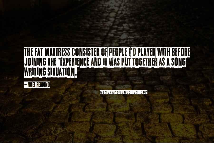 Noel Redding Quotes: The Fat Mattress consisted of people I'd played with before joining the 'Experience and it was put together as a song writing situation.