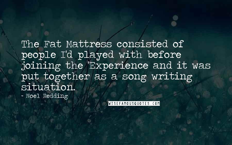 Noel Redding Quotes: The Fat Mattress consisted of people I'd played with before joining the 'Experience and it was put together as a song writing situation.