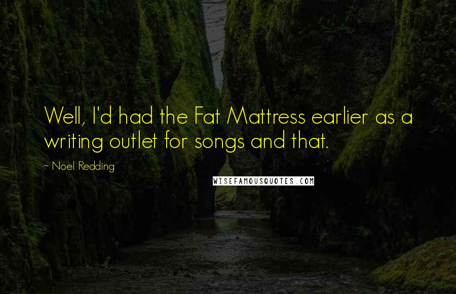 Noel Redding Quotes: Well, I'd had the Fat Mattress earlier as a writing outlet for songs and that.