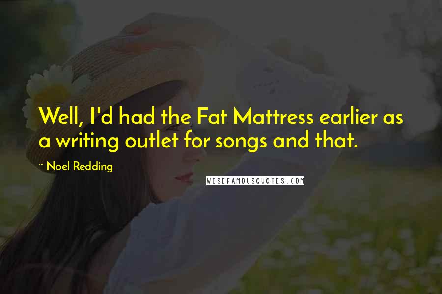 Noel Redding Quotes: Well, I'd had the Fat Mattress earlier as a writing outlet for songs and that.