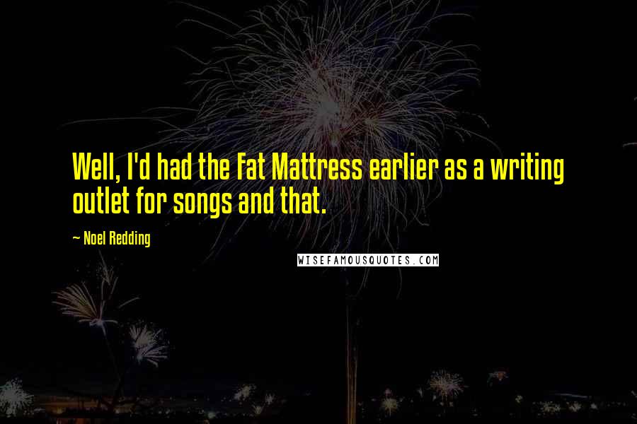 Noel Redding Quotes: Well, I'd had the Fat Mattress earlier as a writing outlet for songs and that.