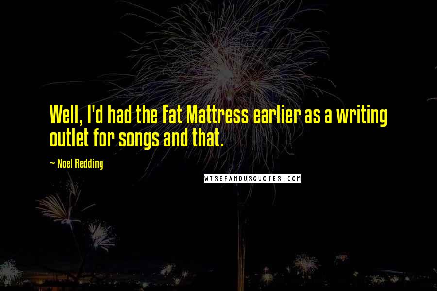 Noel Redding Quotes: Well, I'd had the Fat Mattress earlier as a writing outlet for songs and that.