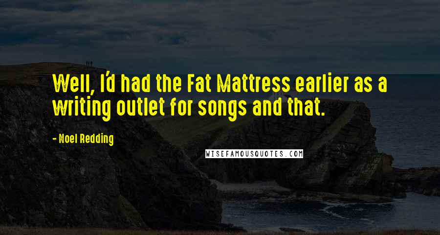 Noel Redding Quotes: Well, I'd had the Fat Mattress earlier as a writing outlet for songs and that.