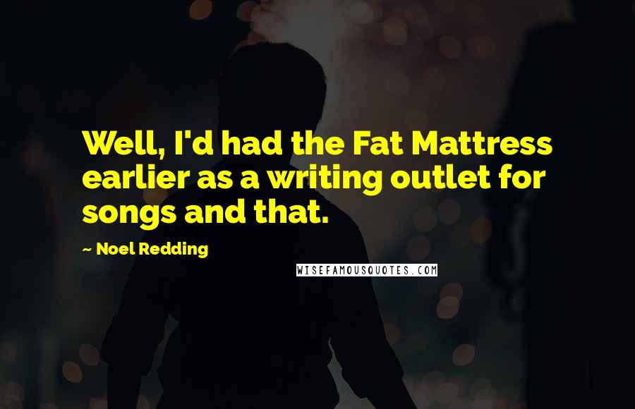 Noel Redding Quotes: Well, I'd had the Fat Mattress earlier as a writing outlet for songs and that.