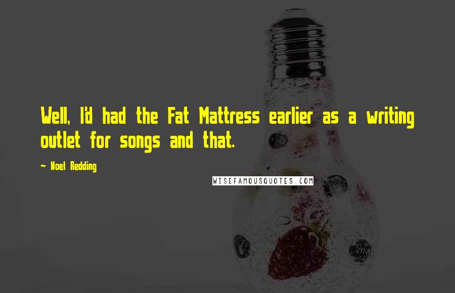 Noel Redding Quotes: Well, I'd had the Fat Mattress earlier as a writing outlet for songs and that.