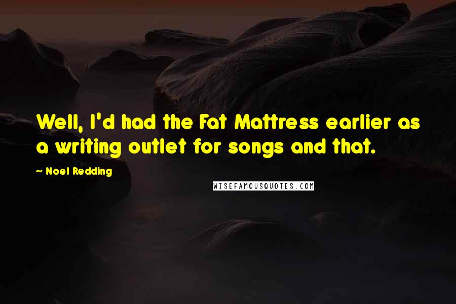 Noel Redding Quotes: Well, I'd had the Fat Mattress earlier as a writing outlet for songs and that.