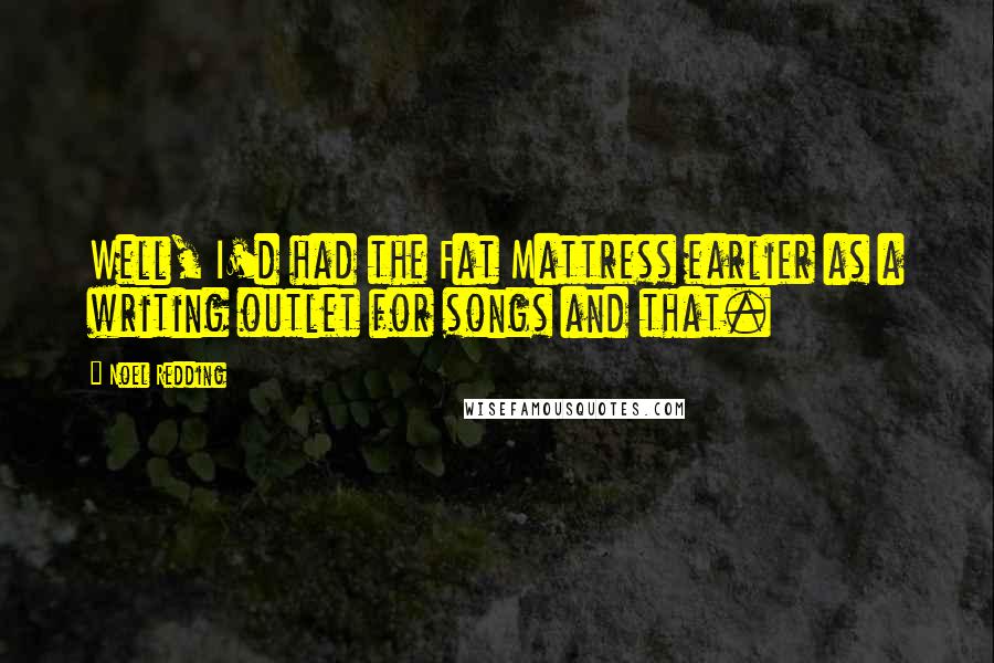 Noel Redding Quotes: Well, I'd had the Fat Mattress earlier as a writing outlet for songs and that.