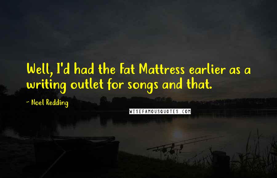 Noel Redding Quotes: Well, I'd had the Fat Mattress earlier as a writing outlet for songs and that.