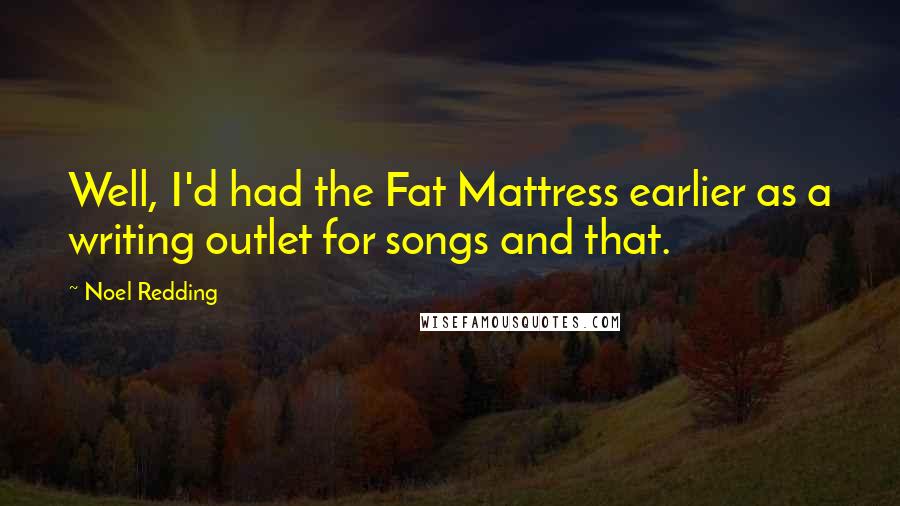 Noel Redding Quotes: Well, I'd had the Fat Mattress earlier as a writing outlet for songs and that.