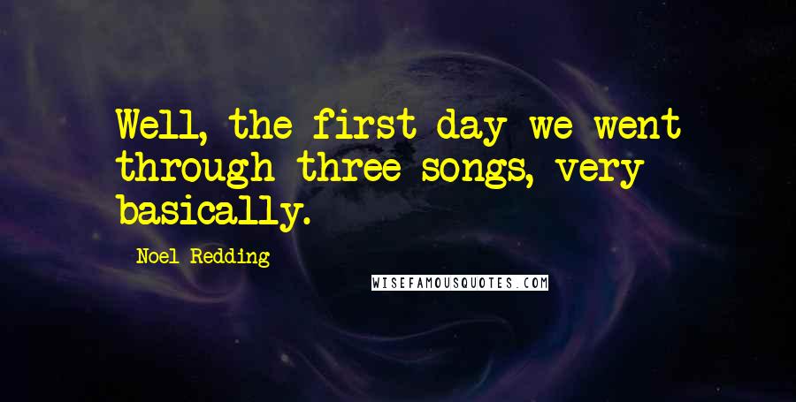 Noel Redding Quotes: Well, the first day we went through three songs, very basically.