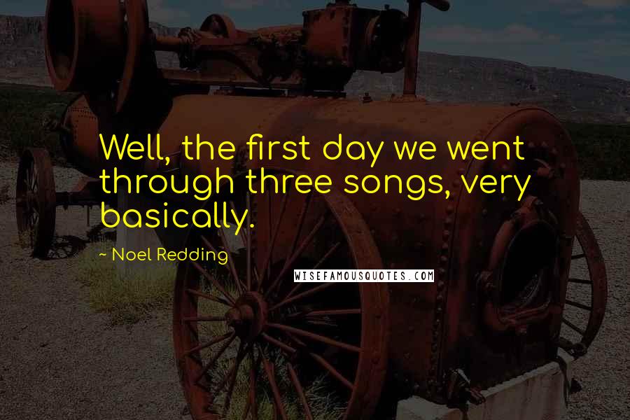 Noel Redding Quotes: Well, the first day we went through three songs, very basically.