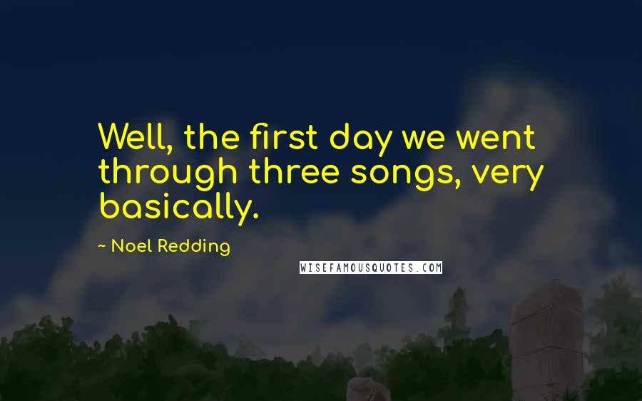 Noel Redding Quotes: Well, the first day we went through three songs, very basically.