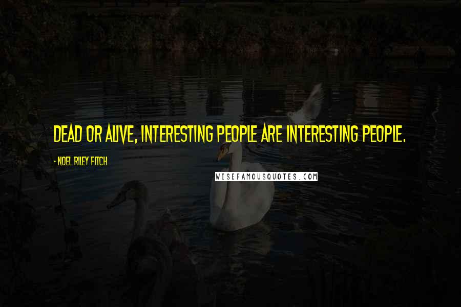 Noel Riley Fitch Quotes: Dead or alive, interesting people are interesting people.