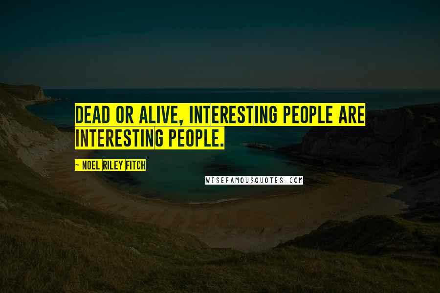 Noel Riley Fitch Quotes: Dead or alive, interesting people are interesting people.